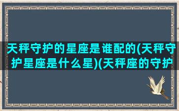 天秤守护的星座是谁配的(天秤守护星座是什么星)(天秤座的守护星座是什么星座)