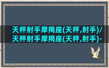 天秤射手摩羯座(天秤,射手)/天秤射手摩羯座(天秤,射手)-我的网站