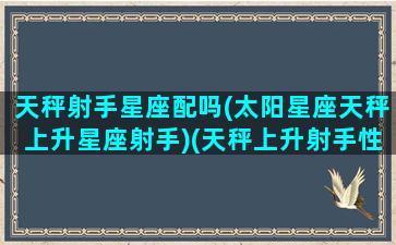 天秤射手星座配吗(太阳星座天秤上升星座射手)(天秤上升射手性格特点)