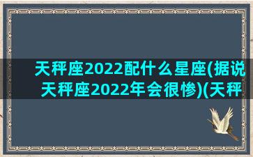 天秤座2022配什么星座(据说天秤座2022年会很惨)(天秤座最搭配什么)