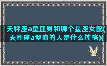 天秤座a型血男和哪个星座女配(天秤座a型血的人是什么性格)(天秤座a型血男生性格特点)