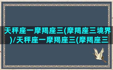 天秤座一摩羯座三(摩羯座三境界)/天秤座一摩羯座三(摩羯座三境界)-我的网站