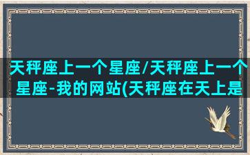 天秤座上一个星座/天秤座上一个星座-我的网站(天秤座在天上是什么身份)