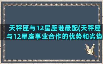 天秤座与12星座谁最配(天秤座与12星座事业合作的优势和劣势)(天秤座与十二星座匹配度)