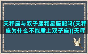 天秤座与双子座和星座配吗(天秤座为什么不能爱上双子座)(天秤座和双子星座最配对)