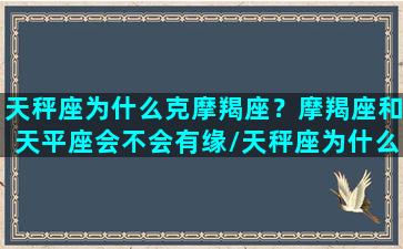 天秤座为什么克摩羯座？摩羯座和天平座会不会有缘/天秤座为什么克摩羯座？摩羯座和天平座会不会有缘-我的网站