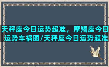 天秤座今日运势超准，摩羯座今日运势车祸图/天秤座今日运势超准，摩羯座今日运势车祸图-我的网站