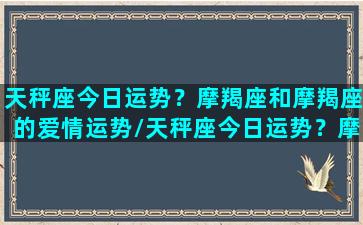 天秤座今日运势？摩羯座和摩羯座的爱情运势/天秤座今日运势？摩羯座和摩羯座的爱情运势-我的网站