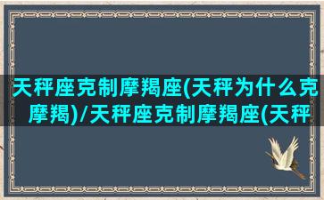 天秤座克制摩羯座(天秤为什么克摩羯)/天秤座克制摩羯座(天秤为什么克摩羯)-我的网站