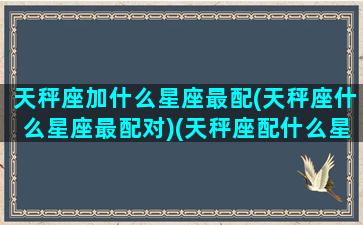 天秤座加什么星座最配(天秤座什么星座最配对)(天秤座配什么星座合适)