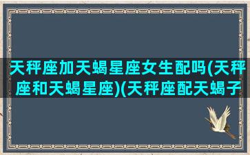 天秤座加天蝎星座女生配吗(天秤座和天蝎星座)(天秤座配天蝎子座可以吗)