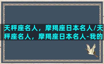 天秤座名人，摩羯座日本名人/天秤座名人，摩羯座日本名人-我的网站(天秤座的日本女明星)