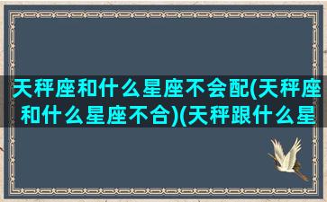 天秤座和什么星座不会配(天秤座和什么星座不合)(天秤跟什么星座不配)