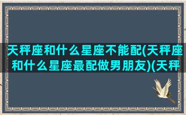 天秤座和什么星座不能配(天秤座和什么星座最配做男朋友)(天秤座和那个星座不配)