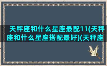 天秤座和什么星座最配11(天秤座和什么星座搭配最好)(天秤座与什么星座搭配)