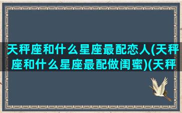 天秤座和什么星座最配恋人(天秤座和什么星座最配做闺蜜)(天秤座和什么星座很般配)