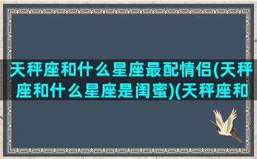 天秤座和什么星座最配情侣(天秤座和什么星座是闺蜜)(天秤座和什么星座在一起最幸福)