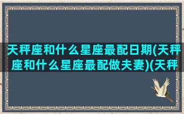 天秤座和什么星座最配日期(天秤座和什么星座最配做夫妻)(天秤座和什么星座最配(5个以上)