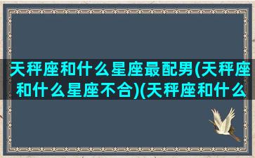 天秤座和什么星座最配男(天秤座和什么星座不合)(天秤座和什么星座最配做男朋友)