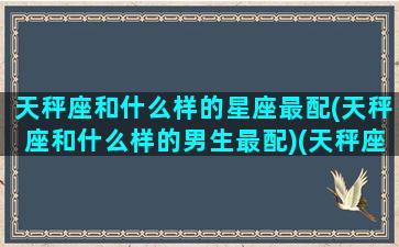 天秤座和什么样的星座最配(天秤座和什么样的男生最配)(天秤座和什么星座最配谈恋爱)