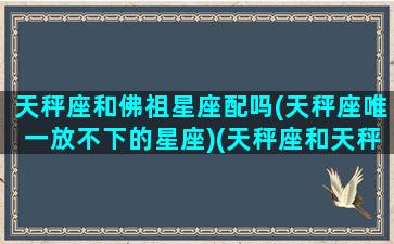 天秤座和佛祖星座配吗(天秤座唯一放不下的星座)(天秤座和天秤座匹配吗)