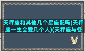 天秤座和其他几个星座配吗(天秤座一生会爱几个人)(天秤座与各星座契合度)