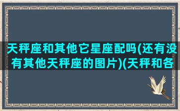 天秤座和其他它星座配吗(还有没有其他天秤座的图片)(天秤和各个星座的配比度)