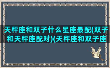 天秤座和双子什么星座最配(双子和天秤座配对)(天秤座和双子座的匹配值)