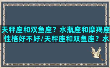 天秤座和双鱼座？水瓶座和摩羯座性格好不好/天秤座和双鱼座？水瓶座和摩羯座性格好不好-我的网站