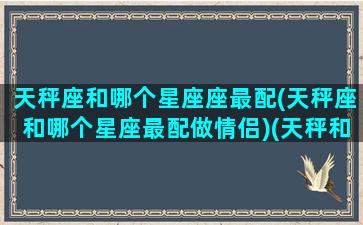 天秤座和哪个星座座最配(天秤座和哪个星座最配做情侣)(天秤和哪个星座最搭配)