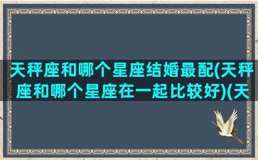 天秤座和哪个星座结婚最配(天秤座和哪个星座在一起比较好)(天秤座和什么星座结婚更好)