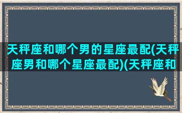 天秤座和哪个男的星座最配(天秤座男和哪个星座最配)(天秤座和什么星座男)