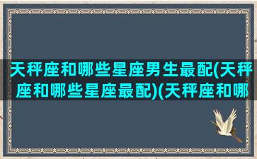 天秤座和哪些星座男生最配(天秤座和哪些星座最配)(天秤座和哪个星座男生最配)