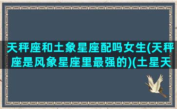 天秤座和土象星座配吗女生(天秤座是风象星座里最强的)(土星天秤婚姻)