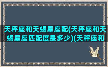 天秤座和天蝎星座配(天秤座和天蝎星座匹配度是多少)(天秤座和天蝎座的匹配指数)