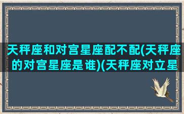 天秤座和对宫星座配不配(天秤座的对宫星座是谁)(天秤座对立星座)