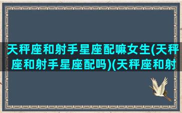 天秤座和射手星座配嘛女生(天秤座和射手星座配吗)(天秤座和射手座适合在一起吗)