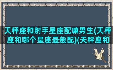 天秤座和射手星座配嘛男生(天秤座和哪个星座最般配)(天秤座和射手座配不配做一对)