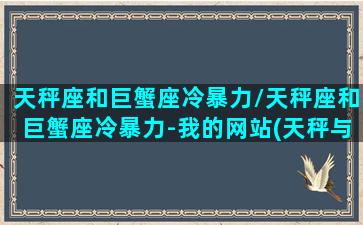 天秤座和巨蟹座冷暴力/天秤座和巨蟹座冷暴力-我的网站(天秤与巨蟹死对头)