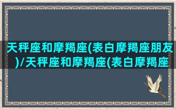 天秤座和摩羯座(表白摩羯座朋友)/天秤座和摩羯座(表白摩羯座朋友)-我的网站