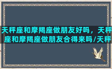 天秤座和摩羯座做朋友好吗，天秤座和摩羯座做朋友合得来吗/天秤座和摩羯座做朋友好吗，天秤座和摩羯座做朋友合得来吗-我的网站