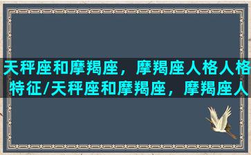 天秤座和摩羯座，摩羯座人格人格特征/天秤座和摩羯座，摩羯座人格人格特征-我的网站