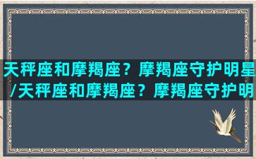 天秤座和摩羯座？摩羯座守护明星/天秤座和摩羯座？摩羯座守护明星-我的网站