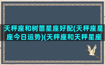 天秤座和树苗星座好配(天秤座星座今日运势)(天秤座和天秤星座最配)
