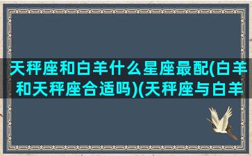 天秤座和白羊什么星座最配(白羊和天秤座合适吗)(天秤座与白羊座合适吗)