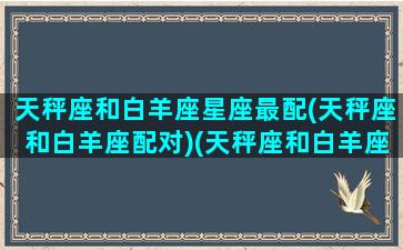 天秤座和白羊座星座最配(天秤座和白羊座配对)(天秤座和白羊座配对码)