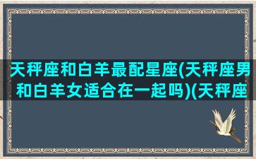 天秤座和白羊最配星座(天秤座男和白羊女适合在一起吗)(天秤座和白羊座婚姻好不好)