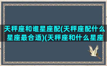 天秤座和谁星座配(天秤座配什么星座最合适)(天秤座和什么星座的配对)