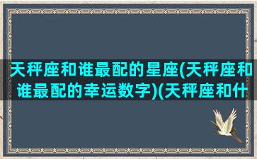 天秤座和谁最配的星座(天秤座和谁最配的幸运数字)(天秤座和什么星座配对最好)