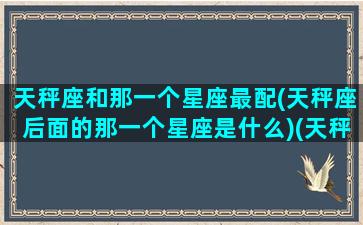 天秤座和那一个星座最配(天秤座后面的那一个星座是什么)(天秤座与哪个星座更配)